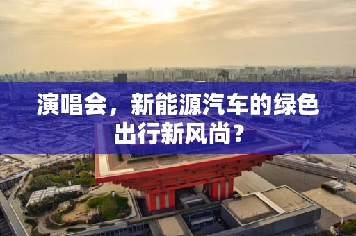 演唱会，新能源汽车的绿色出行新风尚？