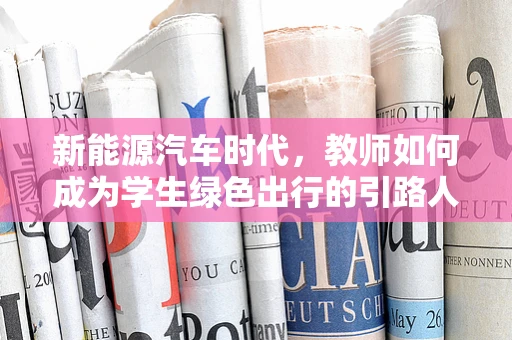新能源汽车时代，教师如何成为学生绿色出行的引路人？