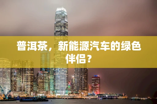 普洱茶，新能源汽车的绿色伴侣？