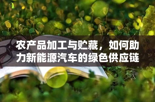 农产品加工与贮藏，如何助力新能源汽车的绿色供应链？