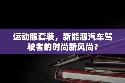 运动服套装，新能源汽车驾驶者的时尚新风尚？