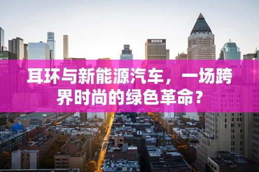 耳环与新能源汽车，一场跨界时尚的绿色革命？