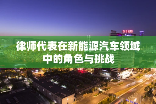 律师代表在新能源汽车领域中的角色与挑战
