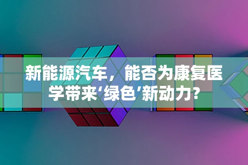 新能源汽车，能否为康复医学带来‘绿色’新动力？