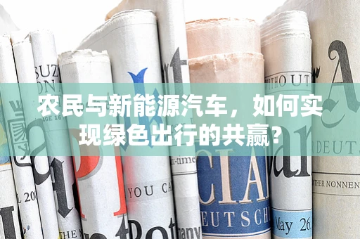 农民与新能源汽车，如何实现绿色出行的共赢？