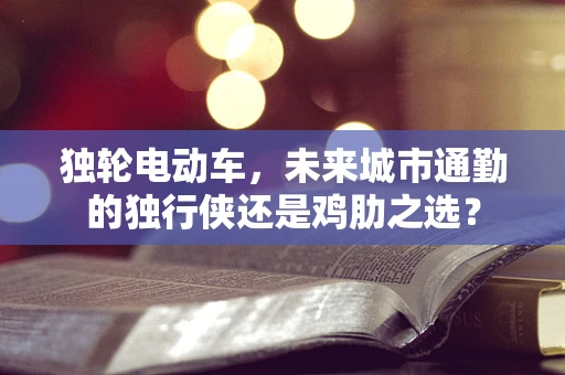 独轮电动车，未来城市通勤的独行侠还是鸡肋之选？