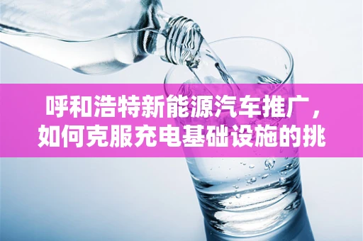 呼和浩特新能源汽车推广，如何克服充电基础设施的挑战？