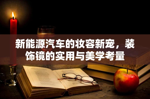 新能源汽车的妆容新宠，装饰镜的实用与美学考量