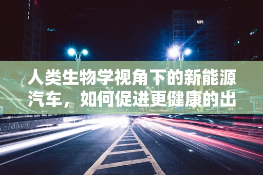 人类生物学视角下的新能源汽车，如何促进更健康的出行方式？