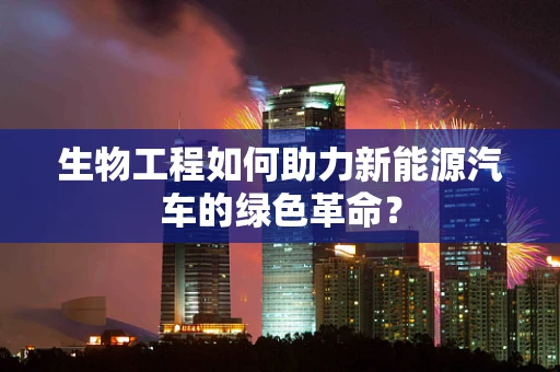 生物工程如何助力新能源汽车的绿色革命？
