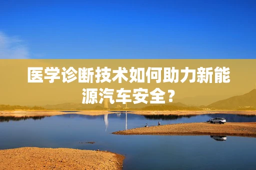 医学诊断技术如何助力新能源汽车安全？