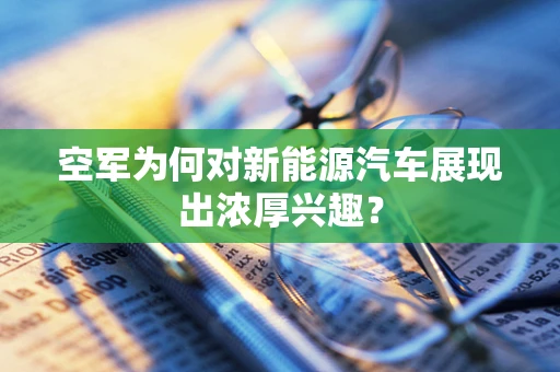 空军为何对新能源汽车展现出浓厚兴趣？