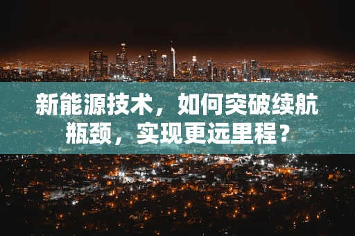 新能源技术，如何突破续航瓶颈，实现更远里程？