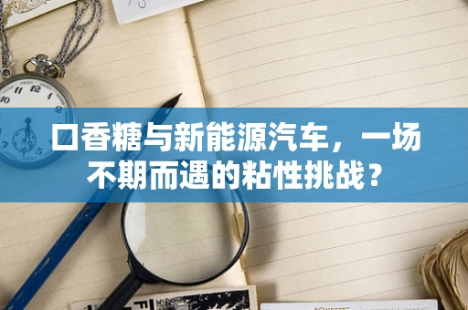 口香糖与新能源汽车，一场不期而遇的粘性挑战？