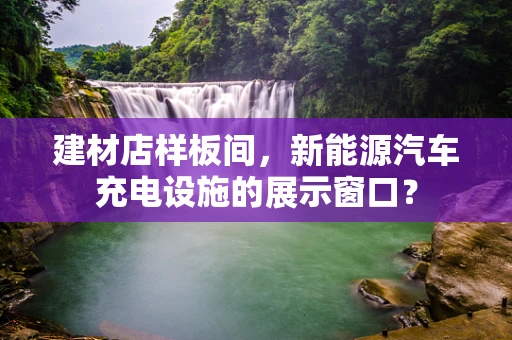 建材店样板间，新能源汽车充电设施的展示窗口？