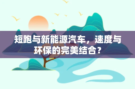 短跑与新能源汽车，速度与环保的完美结合？