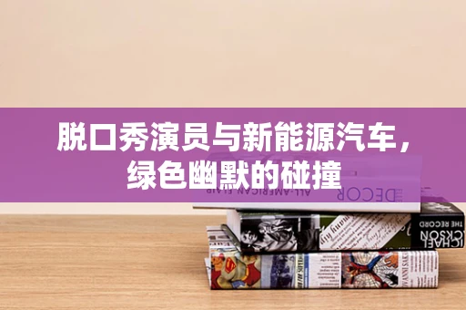 脱口秀演员与新能源汽车，绿色幽默的碰撞