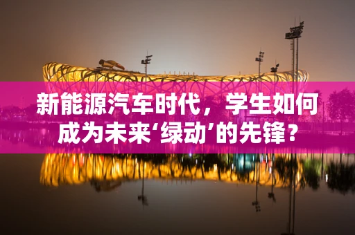新能源汽车时代，学生如何成为未来‘绿动’的先锋？