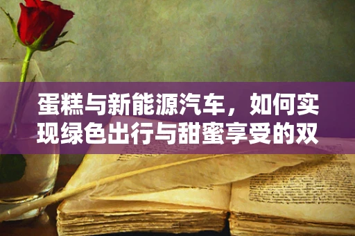 蛋糕与新能源汽车，如何实现绿色出行与甜蜜享受的双重满足？