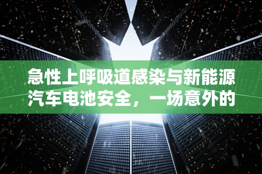 急性上呼吸道感染与新能源汽车电池安全，一场意外的交集