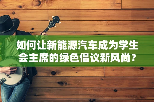 如何让新能源汽车成为学生会主席的绿色倡议新风尚？