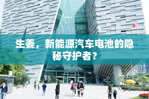 生姜，新能源汽车电池的隐秘守护者？