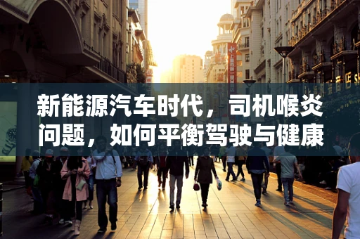 新能源汽车时代，司机喉炎问题，如何平衡驾驶与健康？