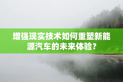 增强现实技术如何重塑新能源汽车的未来体验？