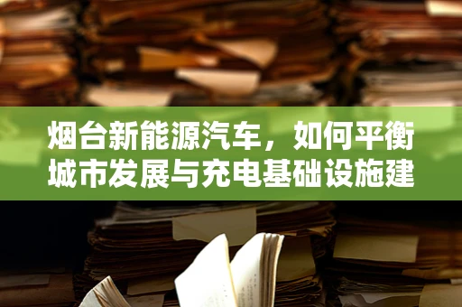 烟台新能源汽车，如何平衡城市发展与充电基础设施建设？