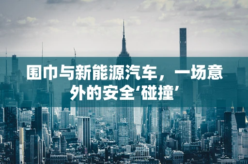 围巾与新能源汽车，一场意外的安全‘碰撞’
