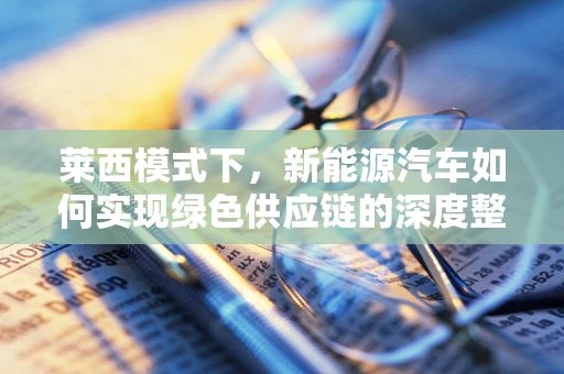莱西模式下，新能源汽车如何实现绿色供应链的深度整合？