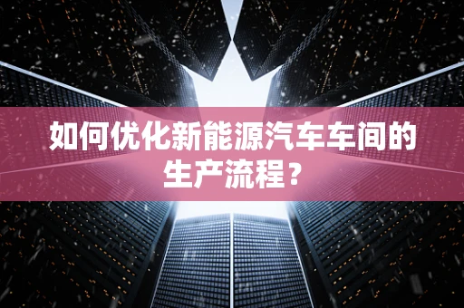 如何优化新能源汽车车间的生产流程？
