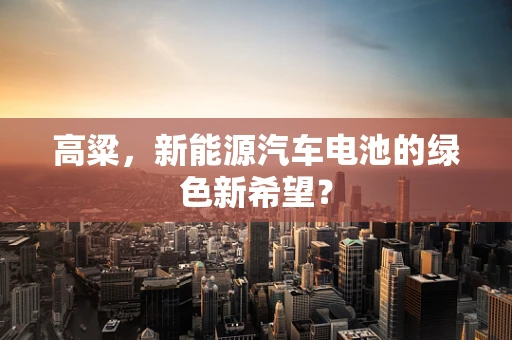 高粱，新能源汽车电池的绿色新希望？