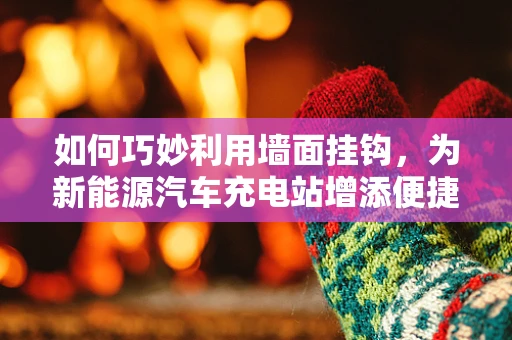 如何巧妙利用墙面挂钩，为新能源汽车充电站增添便捷与美感？