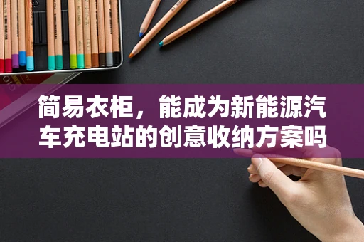 简易衣柜，能成为新能源汽车充电站的创意收纳方案吗？