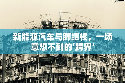 新能源汽车与肺结核，一场意想不到的‘跨界’