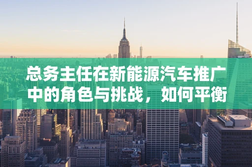 总务主任在新能源汽车推广中的角色与挑战，如何平衡资源与创新？