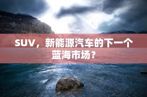 SUV，新能源汽车的下一个蓝海市场？