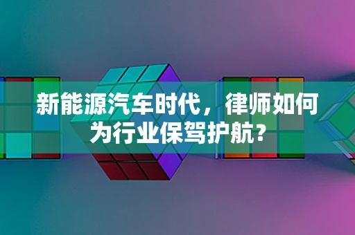 新能源汽车时代，律师如何为行业保驾护航？