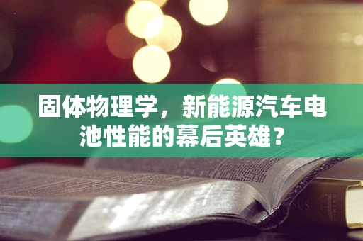 固体物理学，新能源汽车电池性能的幕后英雄？