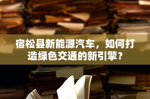 宿松县新能源汽车，如何打造绿色交通的新引擎？