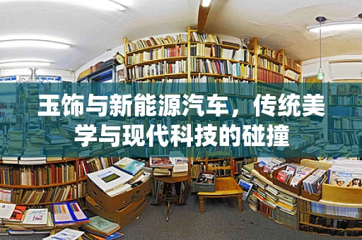 玉饰与新能源汽车，传统美学与现代科技的碰撞
