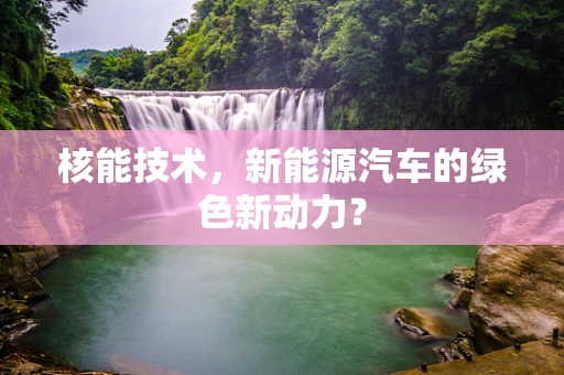 核能技术，新能源汽车的绿色新动力？