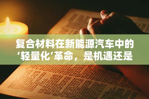 复合材料在新能源汽车中的‘轻量化’革命，是机遇还是挑战？