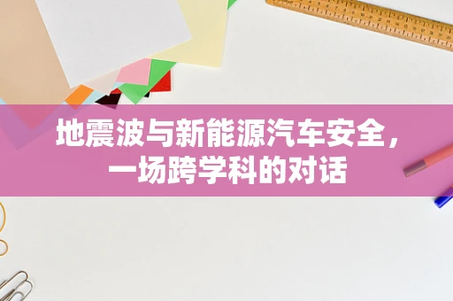 地震波与新能源汽车安全，一场跨学科的对话