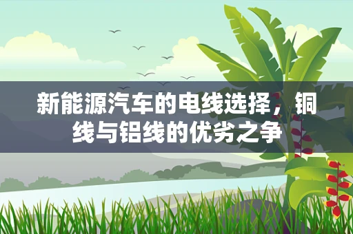 新能源汽车的电线选择，铜线与铝线的优劣之争