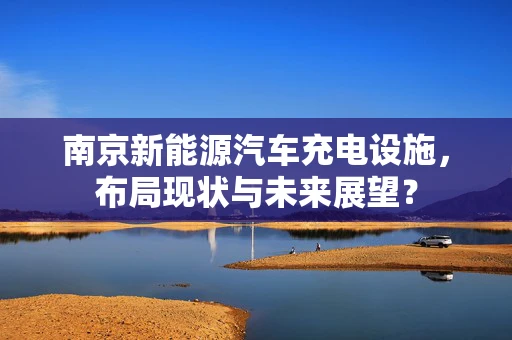 南京新能源汽车充电设施，布局现状与未来展望？