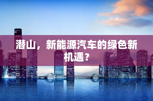 潜山，新能源汽车的绿色新机遇？