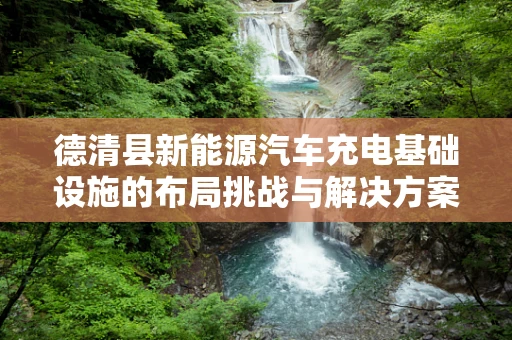 德清县新能源汽车充电基础设施的布局挑战与解决方案
