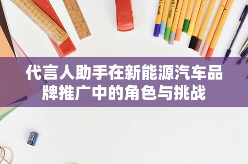 代言人助手在新能源汽车品牌推广中的角色与挑战